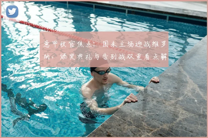 意甲收官焦点:国米主场迎战维罗纳,颁奖典礼与告别战双重看点解析