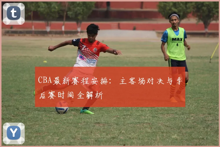 CBA最新赛程安排：主客场对决与季后赛时间全解析