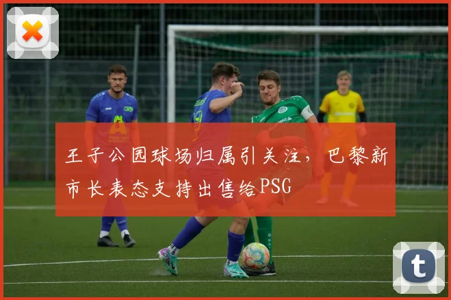 王子公园球场归属引关注，巴黎新市长表态支持出售给PSG