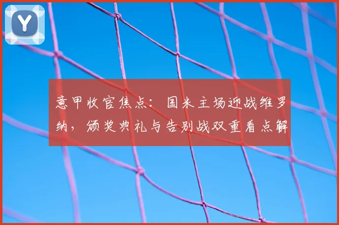 意甲收官焦点：国米主场迎战维罗纳，颁奖典礼与告别战双重看点解析