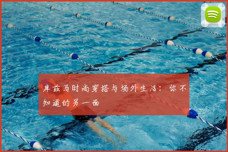 库兹马时尚穿搭与场外生活：你不知道的另一面
