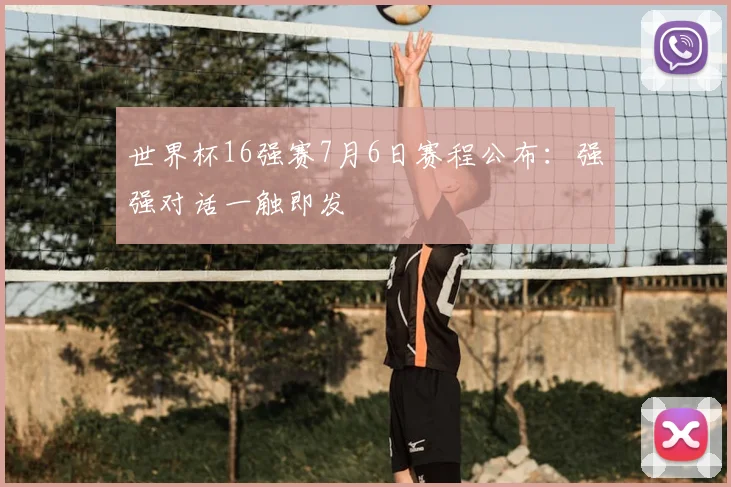 世界杯16强赛7月6日赛程公布：强强对话一触即发