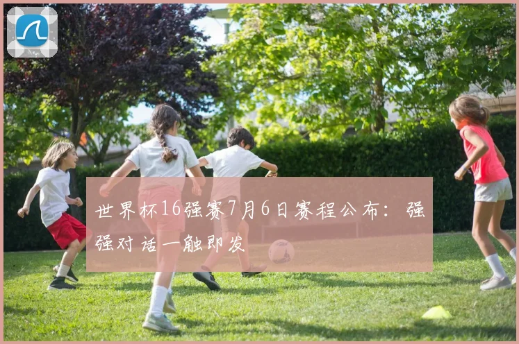 世界杯16强赛7月6日赛程公布:强强对话一触即发