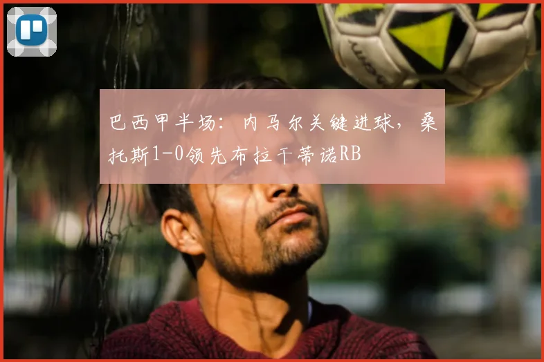 巴西甲半场:内马尔关键进球,桑托斯1-0领先布拉干蒂诺RB