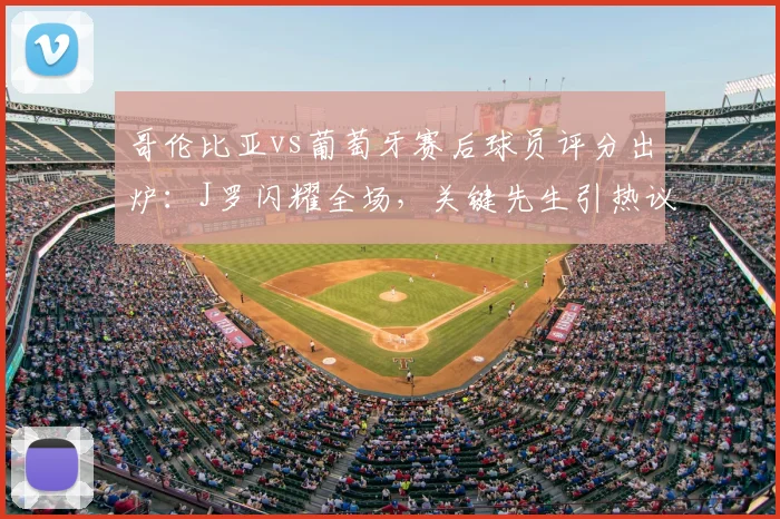 哥伦比亚vs葡萄牙赛后球员评分出炉：J罗闪耀全场，关键先生引热议