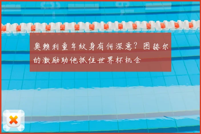 奥赖利童年纹身有何深意？图赫尔的激励助他抓住世界杯机会