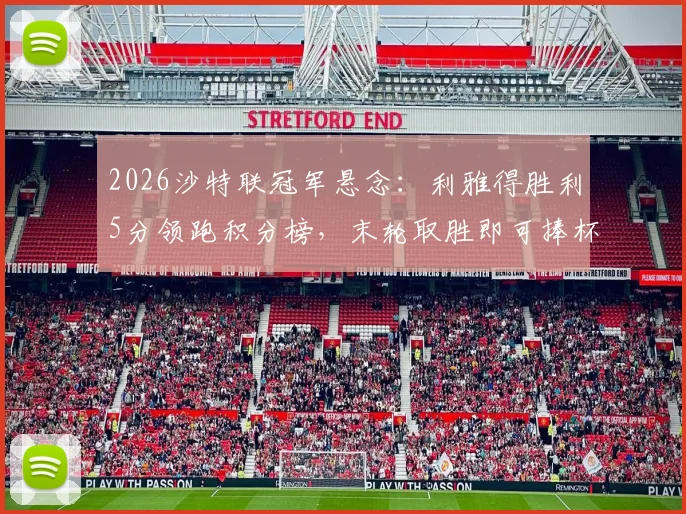 2026沙特联冠军悬念:利雅得胜利5分领跑积分榜,末轮取胜即可捧杯,最新夺冠形势与赛程详解