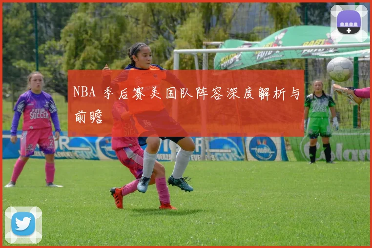 NBA 季后赛美国队阵容深度解析与前瞻