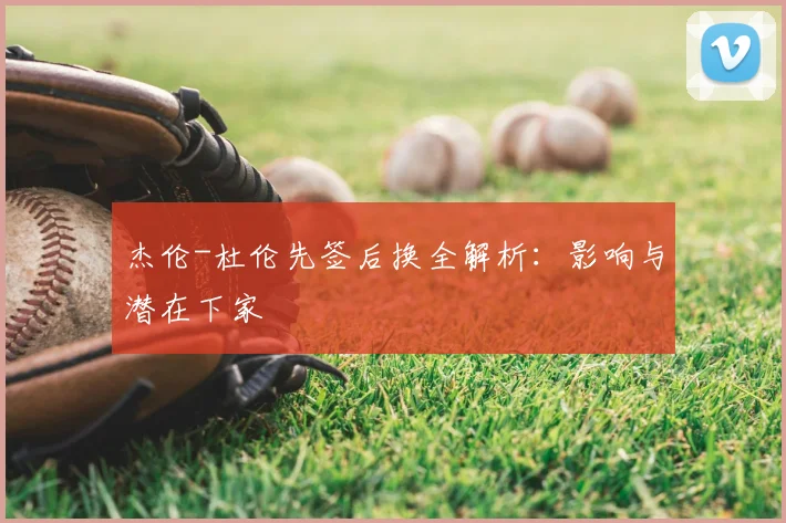 杰伦-杜伦先签后换全解析:影响与潜在下家