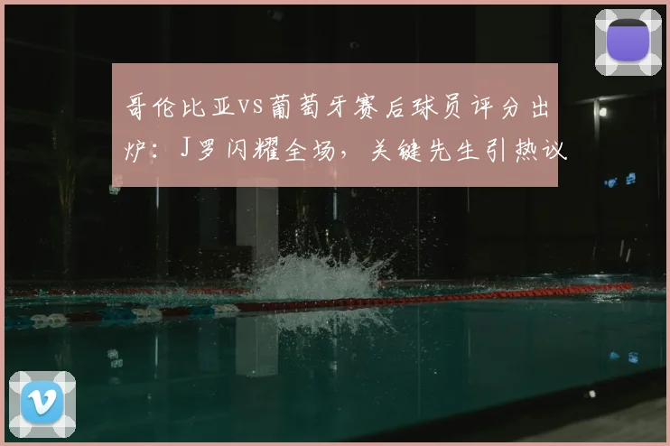 哥伦比亚vs葡萄牙赛后球员评分出炉：J罗闪耀全场，关键先生引热议