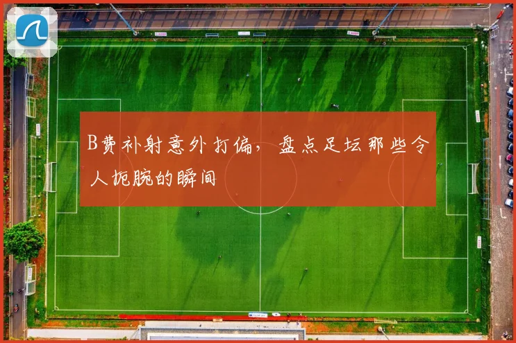 B费补射意外打偏，盘点足坛那些令人扼腕的瞬间