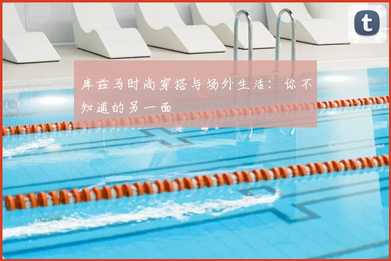 库兹马时尚穿搭与场外生活:你不知道的另一面