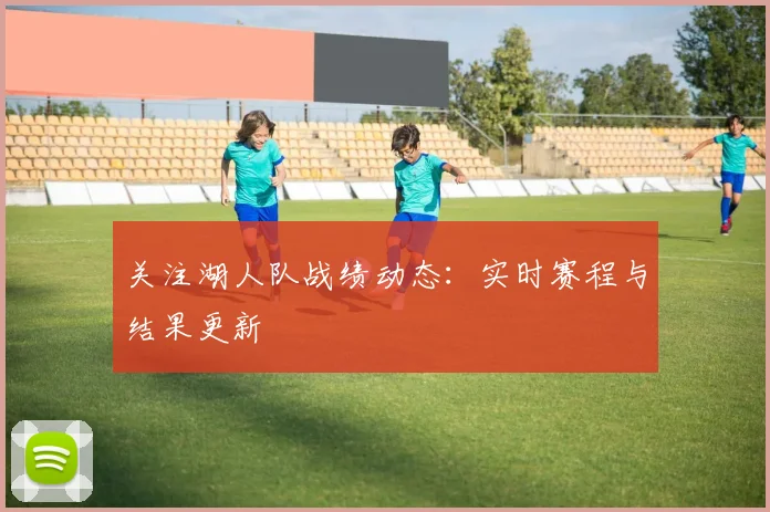 关注湖人队战绩动态:实时赛程与结果更新