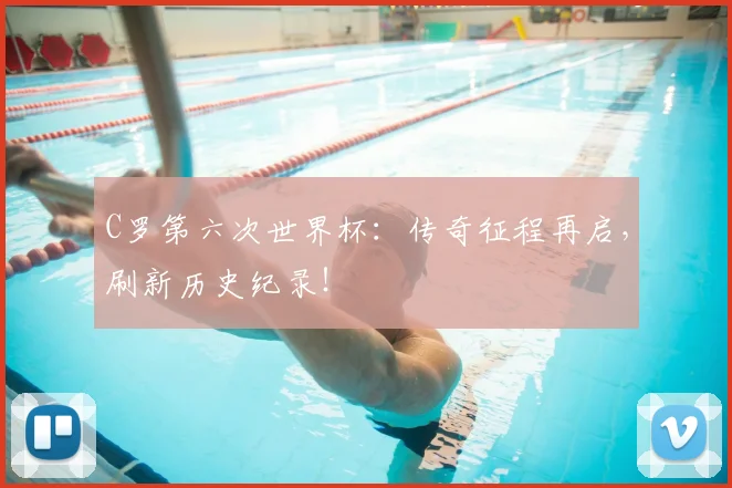 C罗第六次世界杯：传奇征程再启，刷新历史纪录！