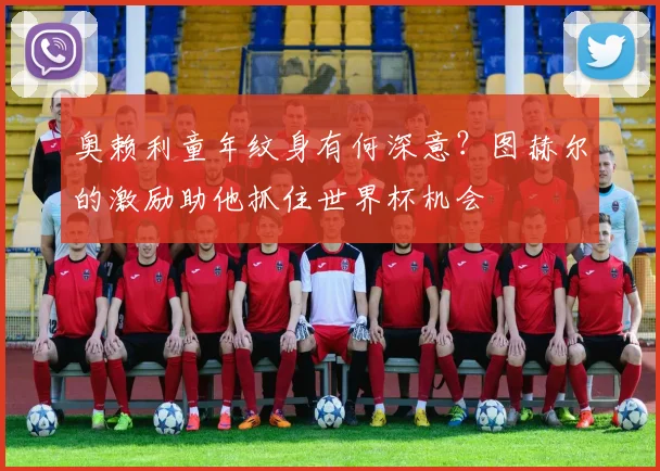 奥赖利童年纹身有何深意?图赫尔的激励助他抓住世界杯机会