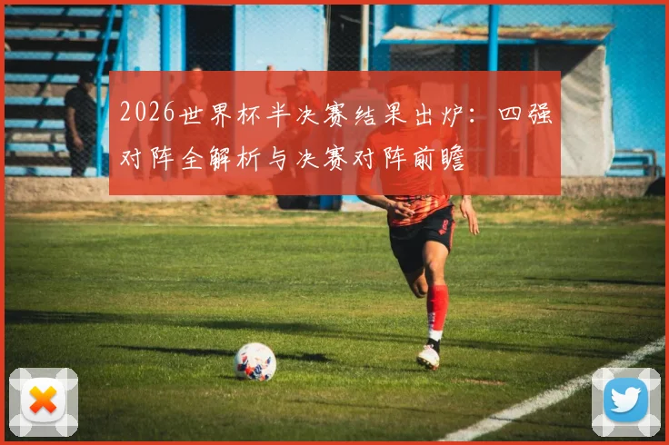 2026世界杯半决赛结果出炉：四强对阵全解析与决赛对阵前瞻