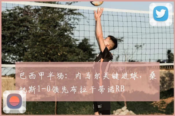 巴西甲半场：内马尔关键进球，桑托斯1-0领先布拉干蒂诺RB