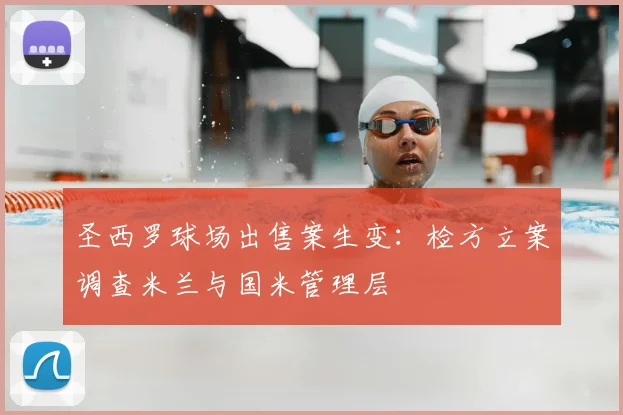 圣西罗球场出售案生变：检方立案调查米兰与国米管理层