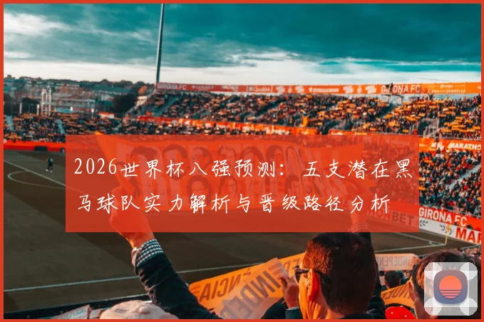 2026世界杯八强预测:五支潜在黑马球队实力解析与晋级路径分析